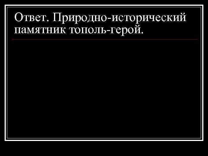 Ответ. Природно-исторический памятник тополь-герой. 