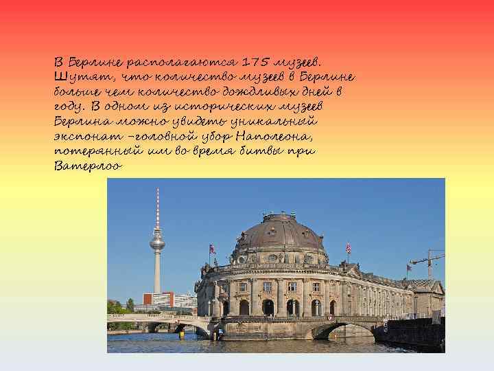 В Берлине располагаются 175 музеев. Шутят, что количество музеев в Берлине больше чем количество