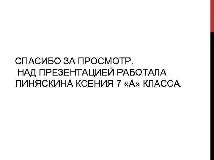 СПАСИБО ЗА ПРОСМОТР. НАД ПРЕЗЕНТАЦИЕЙ РАБОТАЛА ПИНЯСКИНА КСЕНИЯ 7 «А» КЛАССА. 