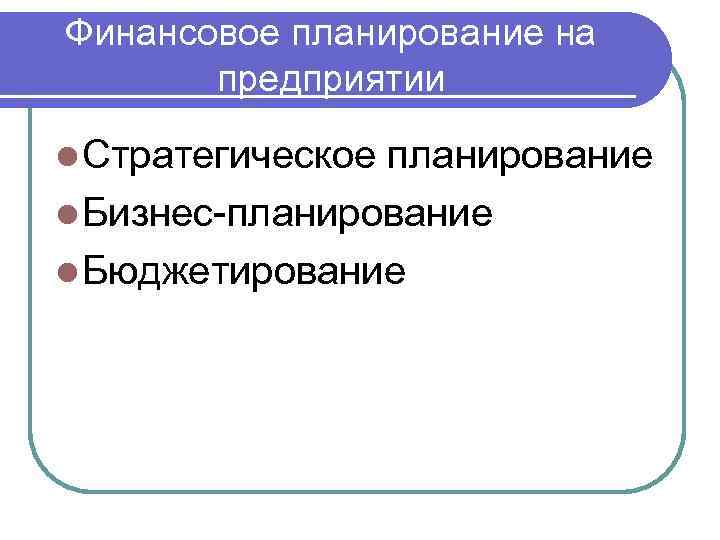 Финансовое планирование на предприятии l Стратегическое планирование l Бизнес-планирование l Бюджетирование 