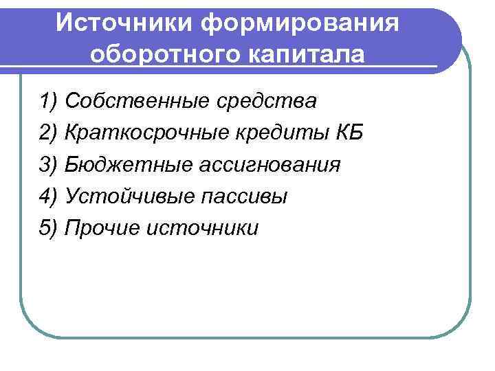 Источники формирования оборотного капитала 1) Собственные средства 2) Краткосрочные кредиты КБ 3) Бюджетные ассигнования