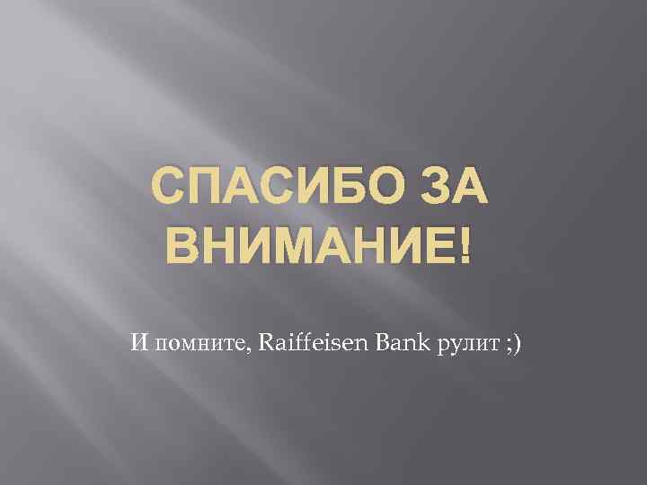 СПАСИБО ЗА ВНИМАНИЕ! И помните, Raiffeisen Bank рулит ; ) 