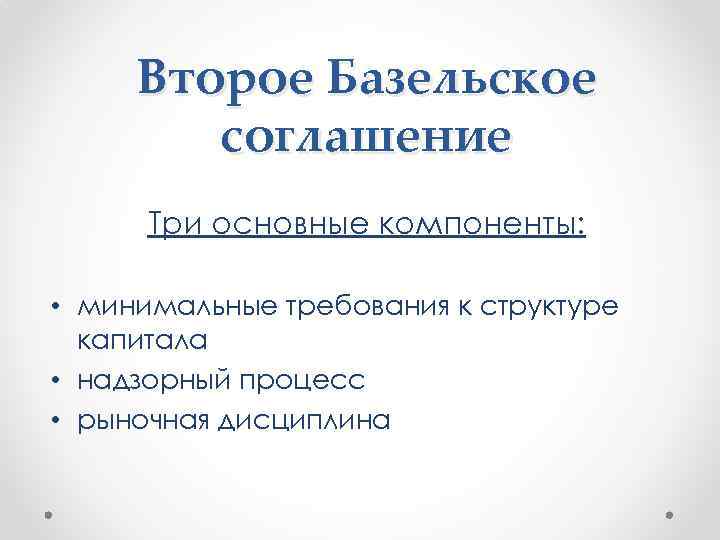 Второе Базельское соглашение Три основные компоненты: • минимальные требования к структуре капитала • надзорный