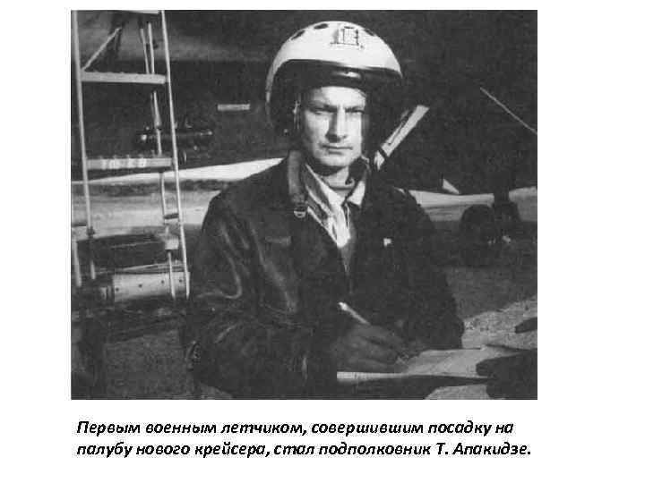 Первым военным летчиком, совершившим посадку на палубу нового крейсера, стал подполковник Т. Апакидзе. 