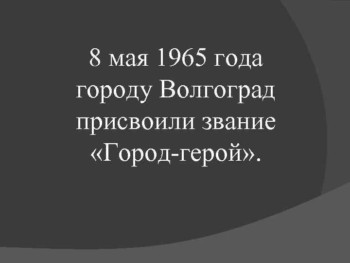 8 мая 1965 года городу Волгоград присвоили звание «Город-герой» . 