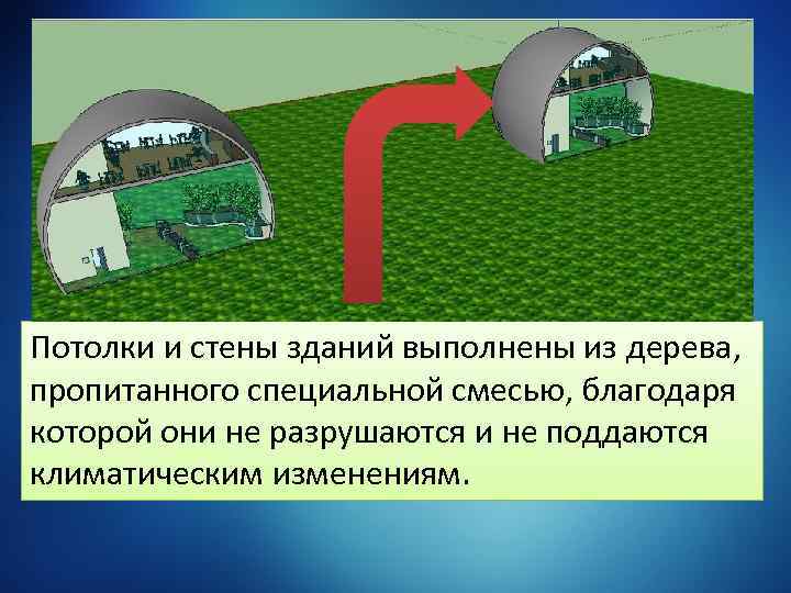 Потолки и стены зданий выполнены из дерева, пропитанного специальной смесью, благодаря которой они не