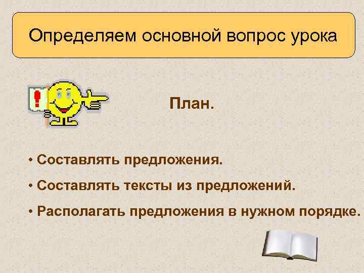 Определяем основной вопрос урока План. • Составлять предложения. • Составлять тексты из предложений. •