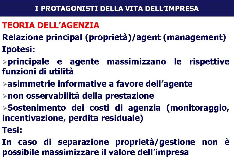 I PROTAGONISTI DELLA VITA DELL’IMPRESA TEORIA DELL’AGENZIA Relazione principal (proprietà)/agent (management) Ipotesi: Øprincipale e