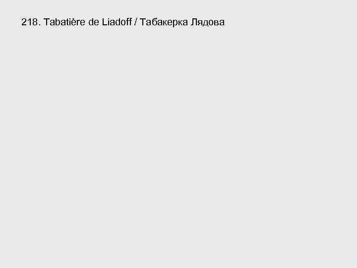218. Tabatière de Liadoff / Табакерка Лядова 