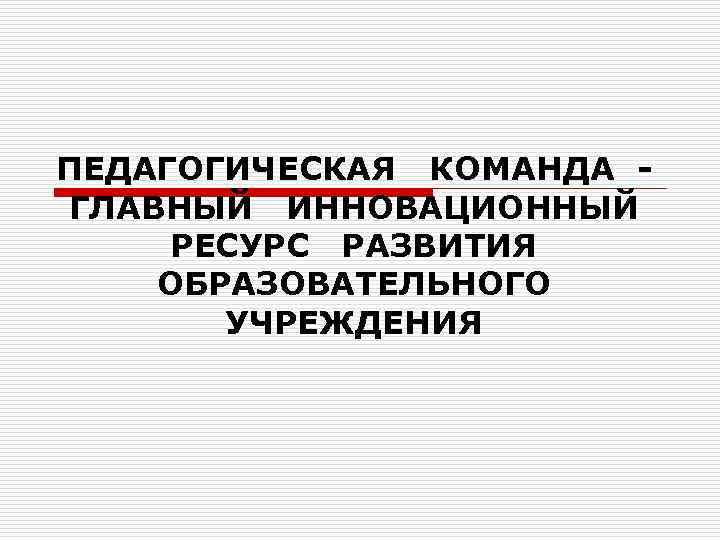 ПЕДАГОГИЧЕСКАЯ КОМАНДА - ГЛАВНЫЙ ИННОВАЦИОННЫЙ РЕСУРС РАЗВИТИЯ ОБРАЗОВАТЕЛЬНОГО УЧРЕЖДЕНИЯ 