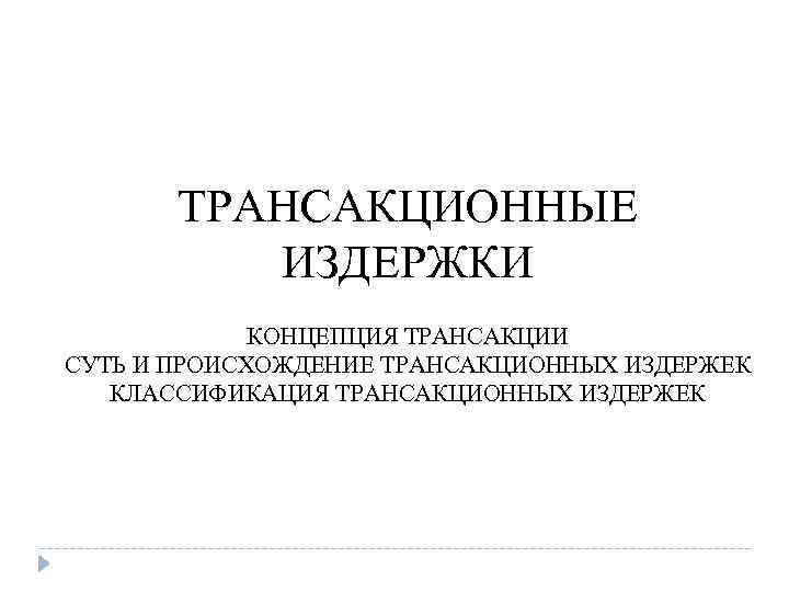 ТРАНСАКЦИОННЫЕ ИЗДЕРЖКИ КОНЦЕПЦИЯ ТРАНСАКЦИИ СУТЬ И ПРОИСХОЖДЕНИЕ ТРАНСАКЦИОННЫХ ИЗДЕРЖЕК КЛАССИФИКАЦИЯ ТРАНСАКЦИОННЫХ ИЗДЕРЖЕК 