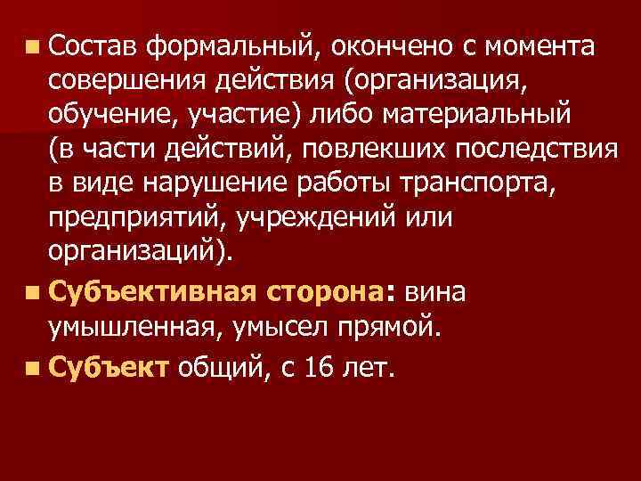 n Состав формальный, окончено с момента совершения действия (организация, обучение, участие) либо материальный (в