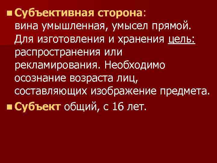 n Субъективная сторона: вина умышленная, умысел прямой. Для изготовления и хранения цель: распространения или