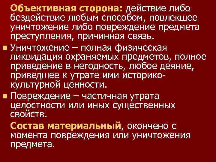 Объективная сторона: действие либо бездействие любым способом, повлекшее уничтожение либо повреждение предмета преступления, причинная