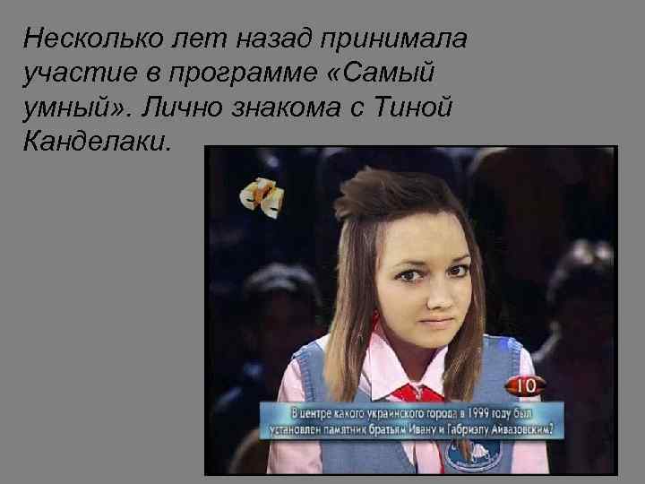 Несколько лет назад принимала участие в программе «Самый умный» . Лично знакома с Тиной