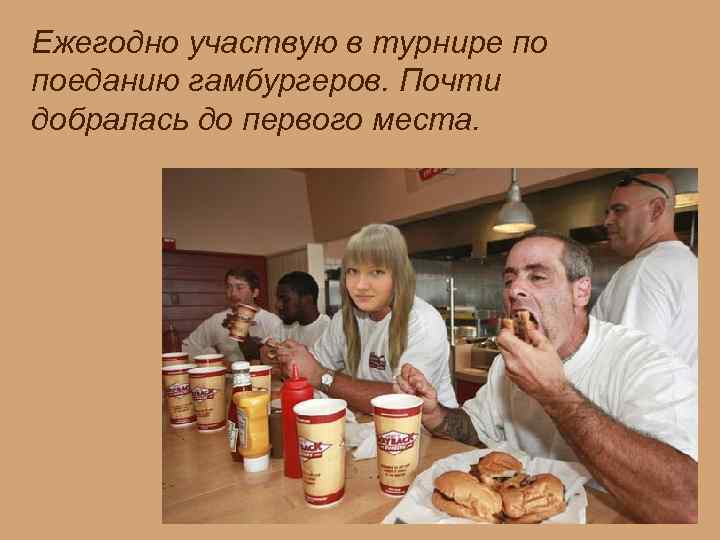 Ежегодно участвую в турнире по поеданию гамбургеров. Почти добралась до первого места. 