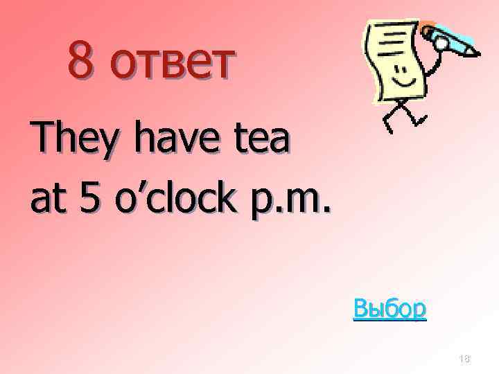 8 ответ They have tea at 5 o’clock p. m. Выбор 18 