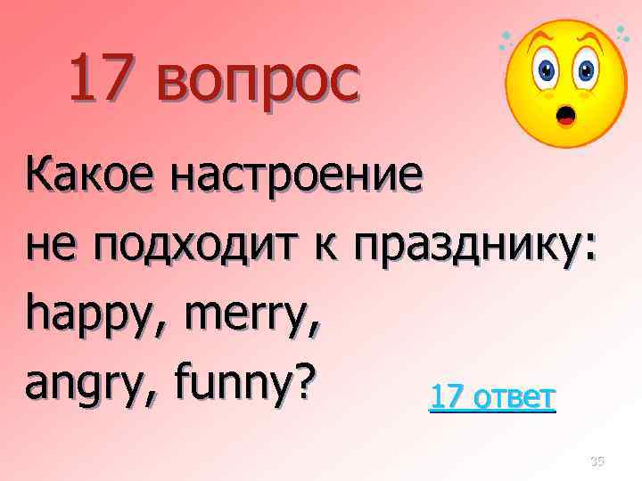 17 вопрос Какое настроение не подходит к празднику: happy, merry, angry, funny? 17 ответ