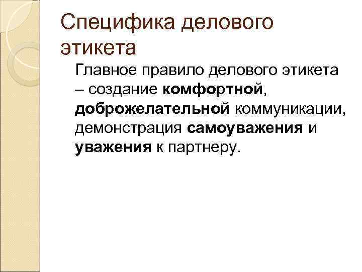 Специфика делового этикета Главное правило делового этикета – создание комфортной, доброжелательной коммуникации, демонстрация самоуважения