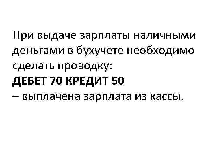 При выдаче зарплаты наличными деньгами в бухучете необходимо сделать проводку: ДЕБЕТ 70 КРЕДИТ 50