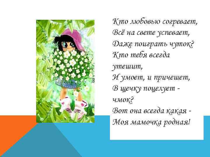 Кто любовью согревает, Всё на свете успевает, Даже поиграть чуток? Кто тебя всегда утешит,