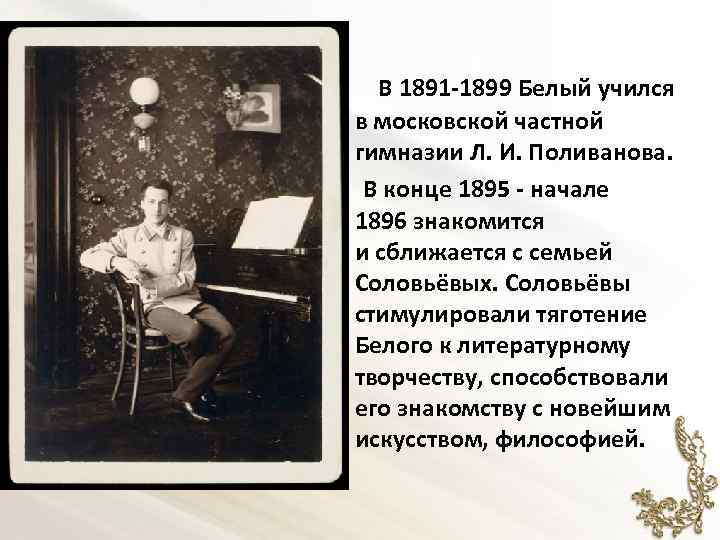  В 1891 -1899 Белый учился в московской частной гимназии Л. И. Поливанова. В