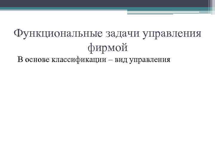 Функциональные задачи управления фирмой В основе классификации – вид управления 