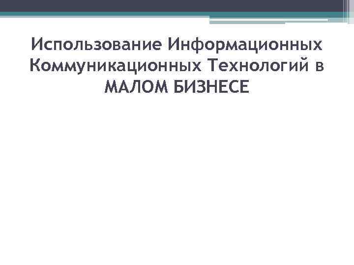 Использование Информационных Коммуникационных Технологий в МАЛОМ БИЗНЕСЕ 