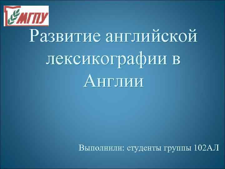 Развитие английской лексикографии в Англии Выполнили: студенты группы 102 АЛ 