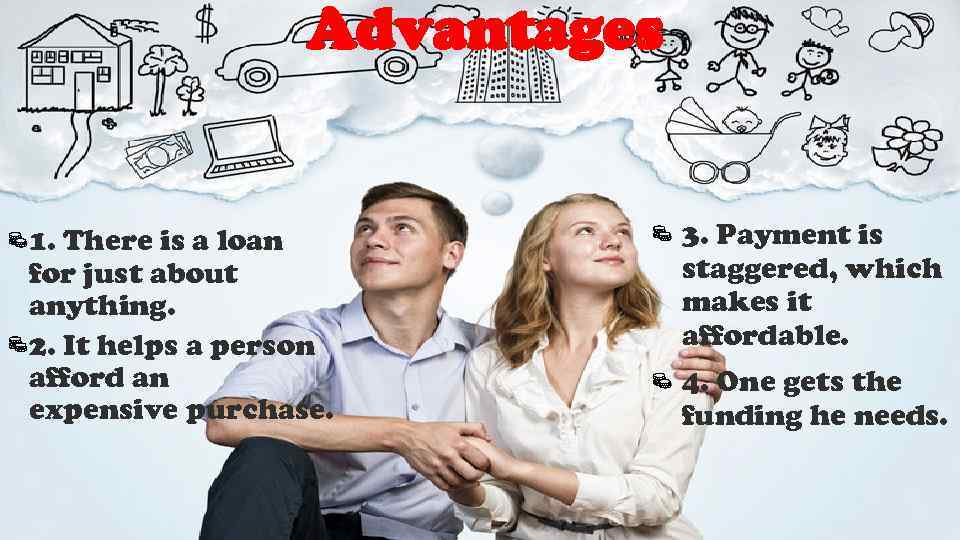 Advantages 1. There is a loan for just about anything. 2. It helps a