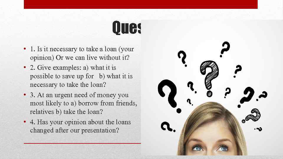 Questions • 1. Is it necessary to take a loan (your opinion) Or we