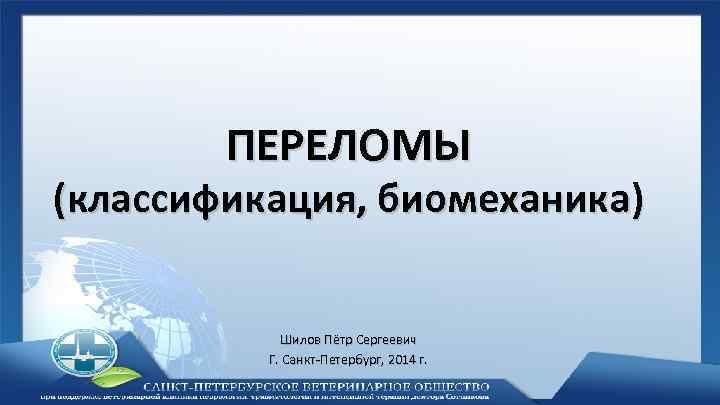 ПЕРЕЛОМЫ (классификация, биомеханика) Шилов Пётр Сергеевич Г. Санкт-Петербург, 2014 г. 