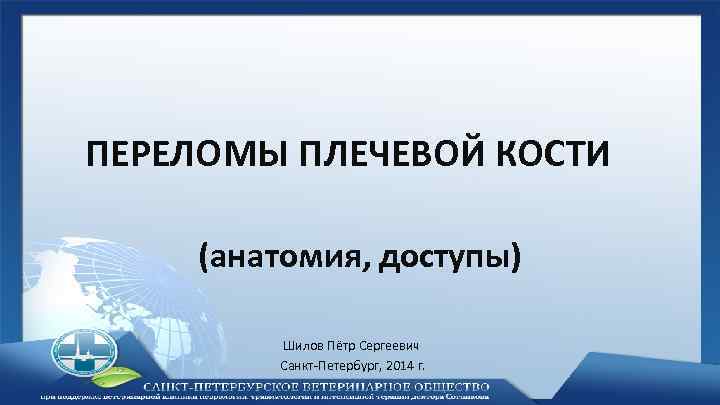 ПЕРЕЛОМЫ ПЛЕЧЕВОЙ КОСТИ (анатомия, доступы) Шилов Пётр Сергеевич Санкт-Петербург, 2014 г. 