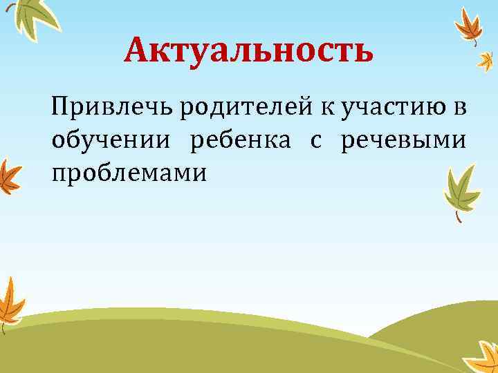 Актуальность Привлечь родителей к участию в обучении ребенка с речевыми проблемами 
