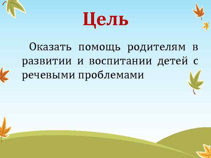 Цель Оказать помощь родителям в развитии и воспитании детей с речевыми проблемами 