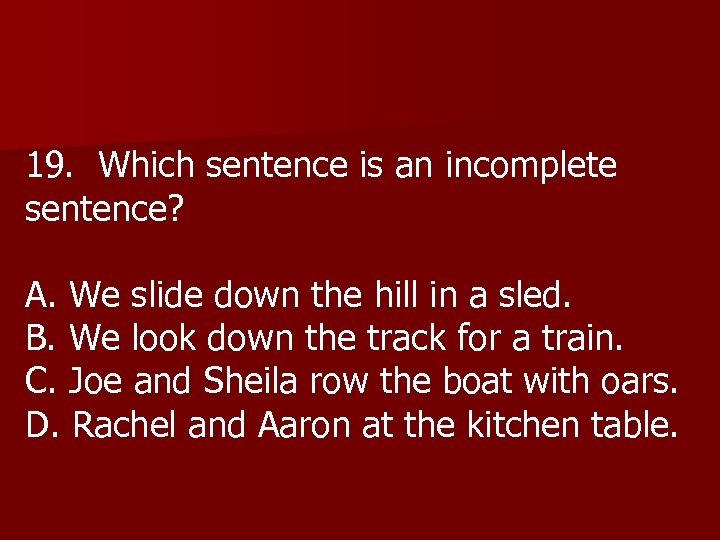 19. Which sentence is an incomplete sentence? A. We slide down the hill in