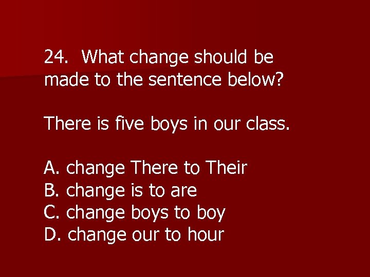 24. What change should be made to the sentence below? There is five boys
