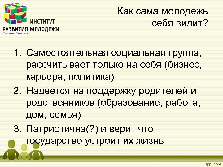 Как сама молодежь себя видит? 1. Самостоятельная социальная группа, рассчитывает только на себя (бизнес,
