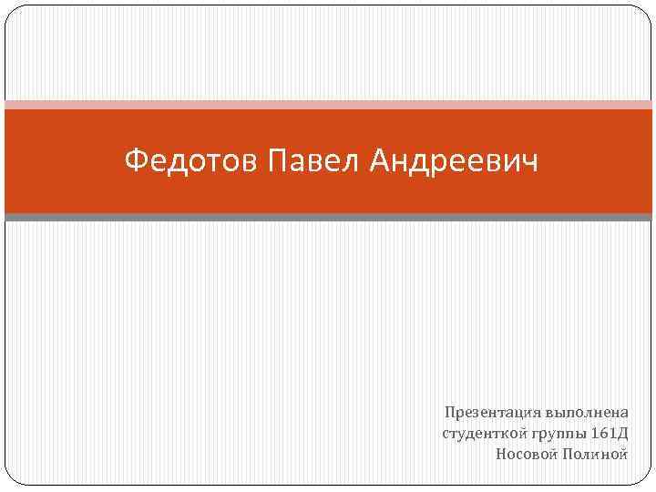 Федотов Павел Андреевич Презентация выполнена студенткой группы 161 Д Носовой Полиной 