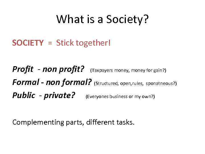 What is a Society? SOCIETY = Stick together! Profit - non profit? (Taxpayers money,