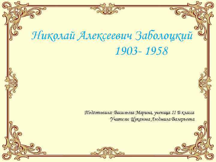 Николай Алексеевич Заболоцкий 1903 - 1958 Подготовила: Васильева Марина, ученица 11 Б класса Учитель: