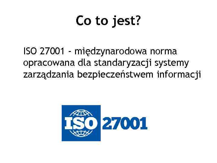Co to jest? ISO 27001 - międzynarodowa norma opracowana dla standaryzacji systemy zarządzania bezpieczeństwem