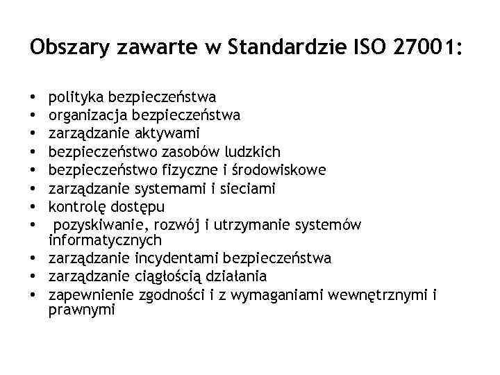 Obszary zawarte w Standardzie ISO 27001: polityka bezpieczeństwa organizacja bezpieczeństwa zarządzanie aktywami bezpieczeństwo zasobów