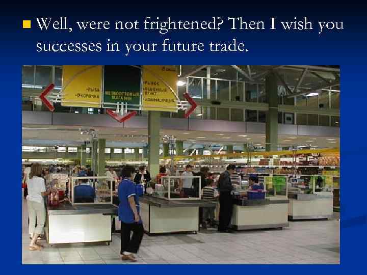 n Well, were not frightened? Then I wish you successes in your future trade.