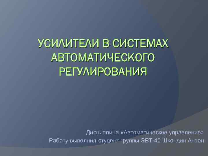 УСИЛИТЕЛИ В СИСТЕМАХ АВТОМАТИЧЕСКОГО РЕГУЛИРОВАНИЯ Дисциплина «Автоматическое управление» Работу выполнил студент группы ЭВТ-40 Шкондин