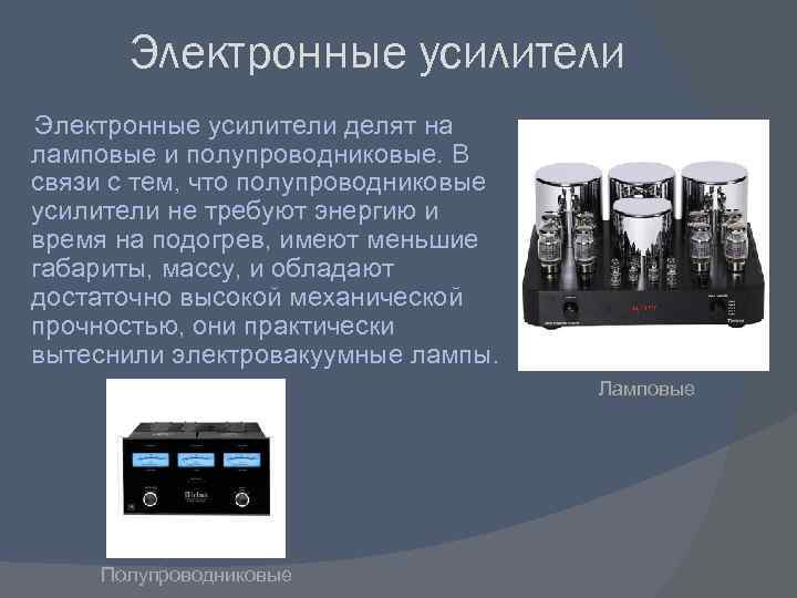 Электронные усилители делят на ламповые и полупроводниковые. В связи с тем, что полупроводниковые усилители