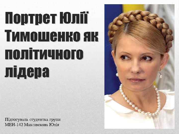 Портрет Юлії Тимошенко як політичного лідера Підготувала студентка групи МЕН-142 Максимкова Юлія 