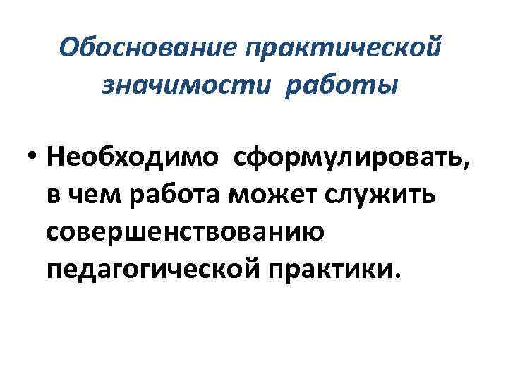 Обоснование практической значимости работы • Необходимо сформулировать, в чем работа может служить совершенствованию педагогической