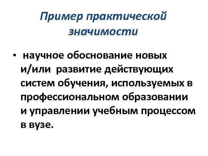 Пример практической значимости • научное обоснование новых и/или развитие действующих систем обучения, используемых в