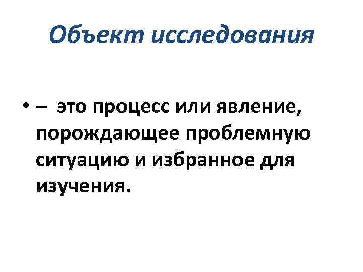 Объект исследования • – это процесс или явление, порождающее проблемную ситуацию и избранное для